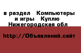  в раздел : Компьютеры и игры » Куплю . Нижегородская обл.